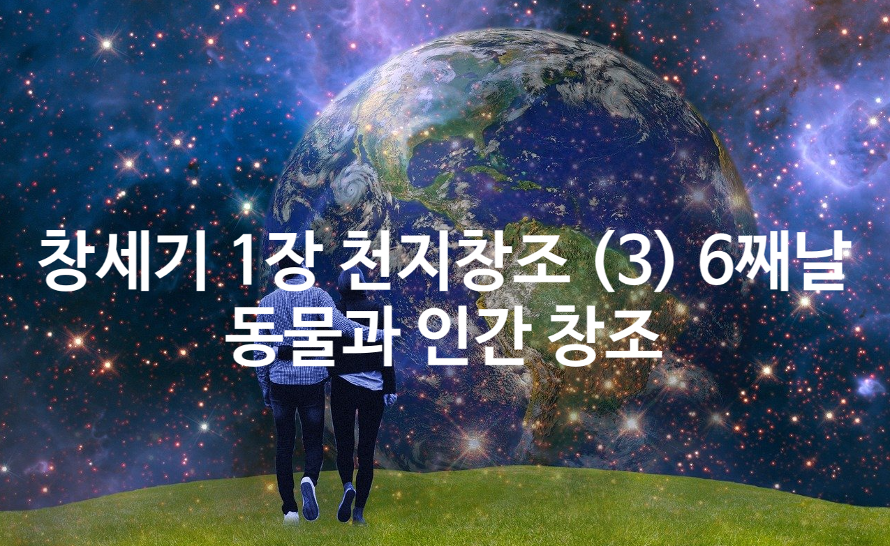 창세기 1장 천지창조 (3) 6째날 동물과 인간 창조