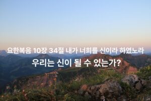 요한복음 10장 34절 내가 너희를 신이라 하였노라 - 우리는 신이 될 수 있는가?